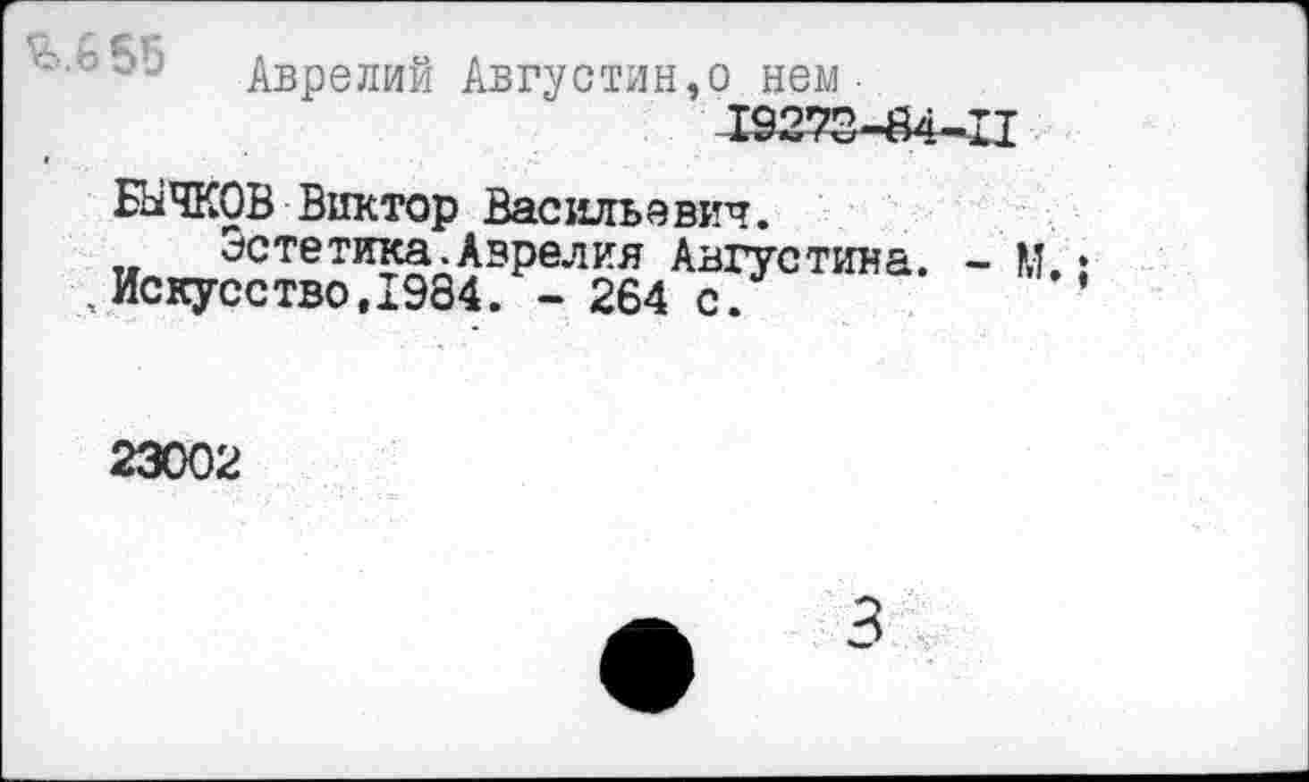 ﻿Аврелий Августин,о нем •
19273-84-11
БЫЧКОВ Виктор Васильевич.
Эстетика Аврелия Августина. - М.
, Искусство,1984. - 264 с.
23002